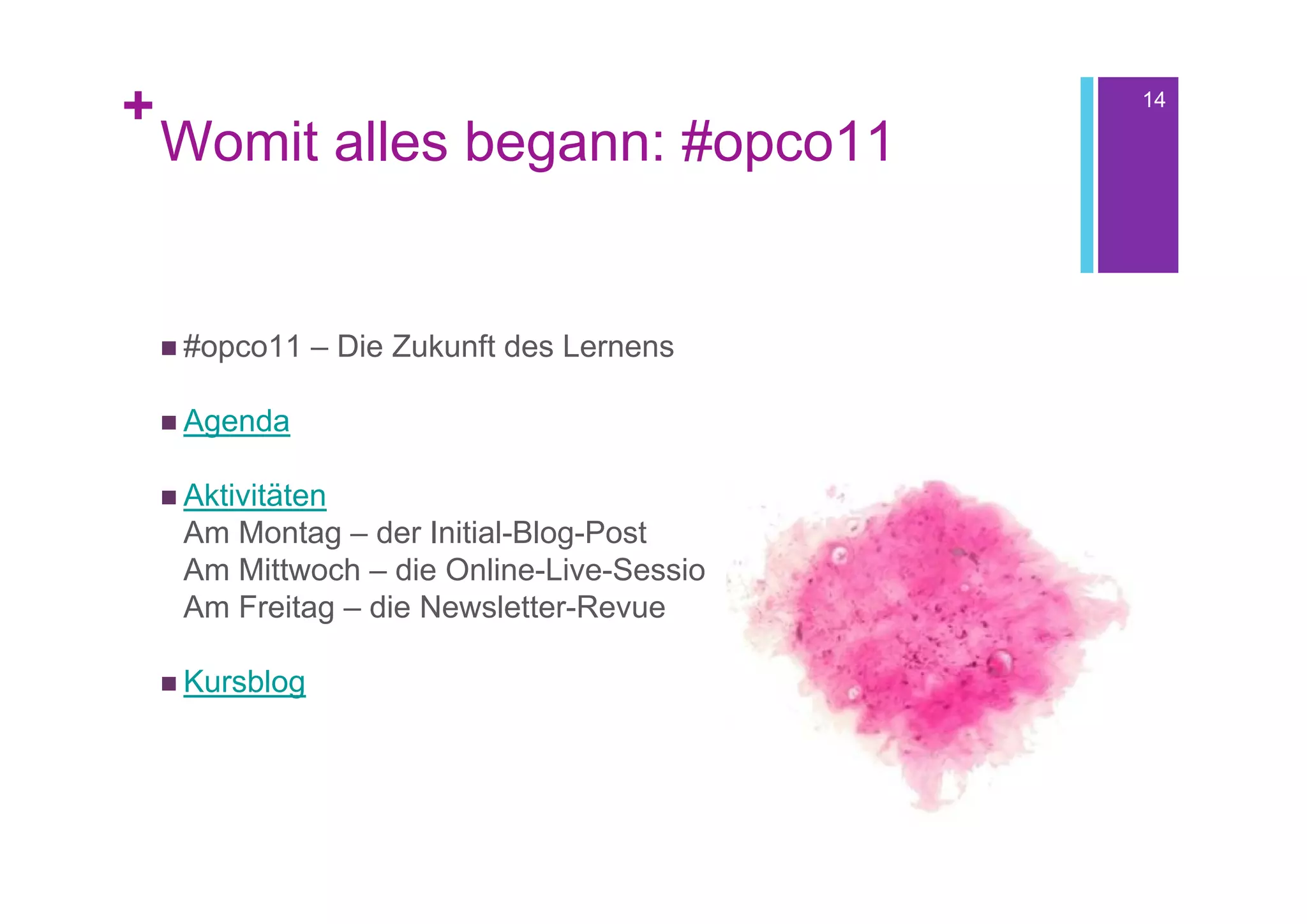 +                                            14

    Womit alles begann: #opco11


     #opco11    – Die Zukunft des Lernens

     Agenda


     Aktivitäten
     Am Montag – der Initial-Blog-Post
     Am Mittwoch – die Online-Live-Session
     Am Freitag – die Newsletter-Revue

     Kursblog
 