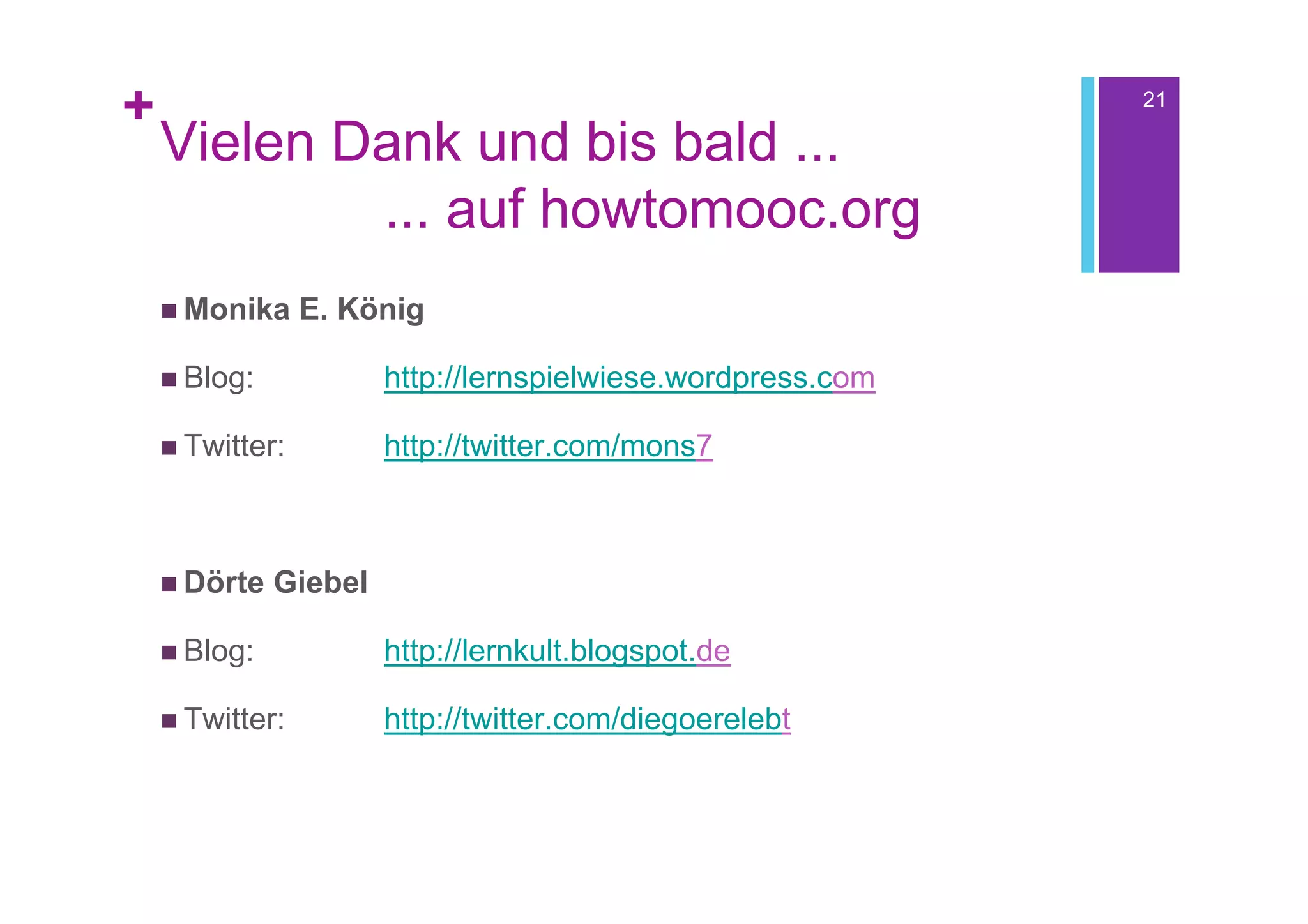 +                                                            21

    Vielen Dank und bis bald ...
            ... auf howtomooc.org
     Monika     E. König

     Blog:            http://lernspielwiese.wordpress.com

     Twitter:         http://twitter.com/mons7



     Dörte   Giebel

     Blog:            http://lernkult.blogspot.de

     Twitter:         http://twitter.com/diegoerelebt
 