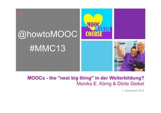 +
@howtoMOOC
     #MMC13


    MOOCs - the "next big thing" in der Weiterbildung?
                        Monika E. König & Dörte Giebel
                                            7. November 2012
 