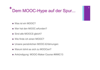 +                                               2

    Dem MOOC-Hype auf der Spur...

       Was ist ein MOOC?

       Wer hat den MOOC erfunden?

       Sind alle MOOCS gleich?

       Wie finde ich einen MOOC?

       Unsere persönlichen MOOC-Erfahrungen

       Warum lohnt es sich zu MOOCen?

       Ankündigung: MOOC-Maker Course #MMC13
 