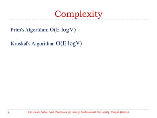 Complexity
Prim’s Algorithm: O(E logV)
Kruskal’s Algorithm: O(E logV)
Ravi Kant Sahu, Asst. Professor @ Lovely Professional University, Punjab (India)
 