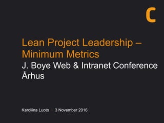 Lean Project Leadership –
Minimum Metrics
J. Boye Web & Intranet Conference
Århus
Karoliina Luoto · 3 November 2016
 