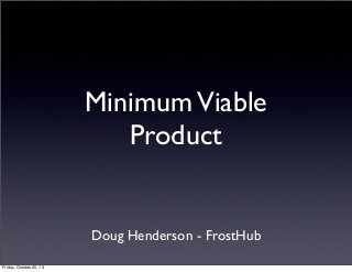 Minimum Viable
Product

Doug Henderson - FrostHub
Friday, October 25, 13

 
