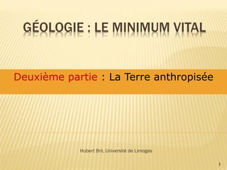 GÉOLOGIE : LE MINIMUM VITAL
Hubert Bril, Université de Limoges
1
Deuxième partie : La Terre anthropisée
 