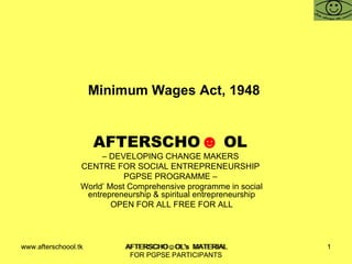 Minimum Wages Act, 1948  AFTERSCHO ☻   OL   –  DEVELOPING CHANGE MAKERS  CENTRE FOR SOCIAL ENTREPRENEURSHIP  PGPSE PROGRAMME –  World’ Most Comprehensive programme in social entrepreneurship & spiritual entrepreneurship OPEN FOR ALL FREE FOR ALL www.afterschoool.tk  AFTERSCHO☺OL's  MATERIAL FOR PGPSE PARTICIPANTS 