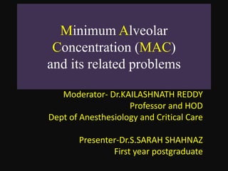 Minimum Alveolar
Concentration (MAC)
and its related problems
Moderator- Dr.KAILASHNATH REDDY
Professor and HOD
Dept of Anesthesiology and Critical Care
Presenter-Dr.S.SARAH SHAHNAZ
First year postgraduate
 