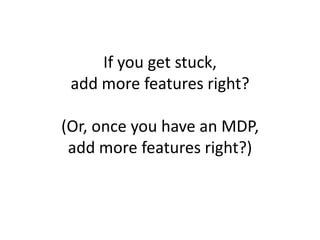 If you get stuck,add more features right?(Or, once you have an MDP,add more features right?)