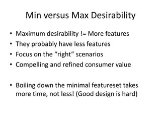 Min versus Max DesirabilityMaximum desirability != More featuresThey probably have less featuresFocus on the “right” scenariosCompelling and refined consumer valueBoiling down the minimal featureset takes more time, not less! (Good design is hard)