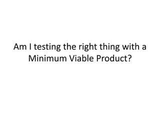 Am I testing the right thing with a Minimum Viable Product?<br />