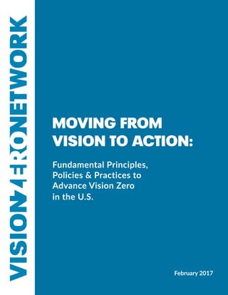 1
MOVING FROM
VISION TO ACTION:
Fundamental Principles,
Policies & Practices to
Advance Vision Zero
in the U.S.
February 2017
 