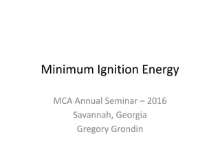 Minimum Ignition Energy
MCA Annual Seminar – 2016
Savannah, Georgia
Gregory Grondin
 