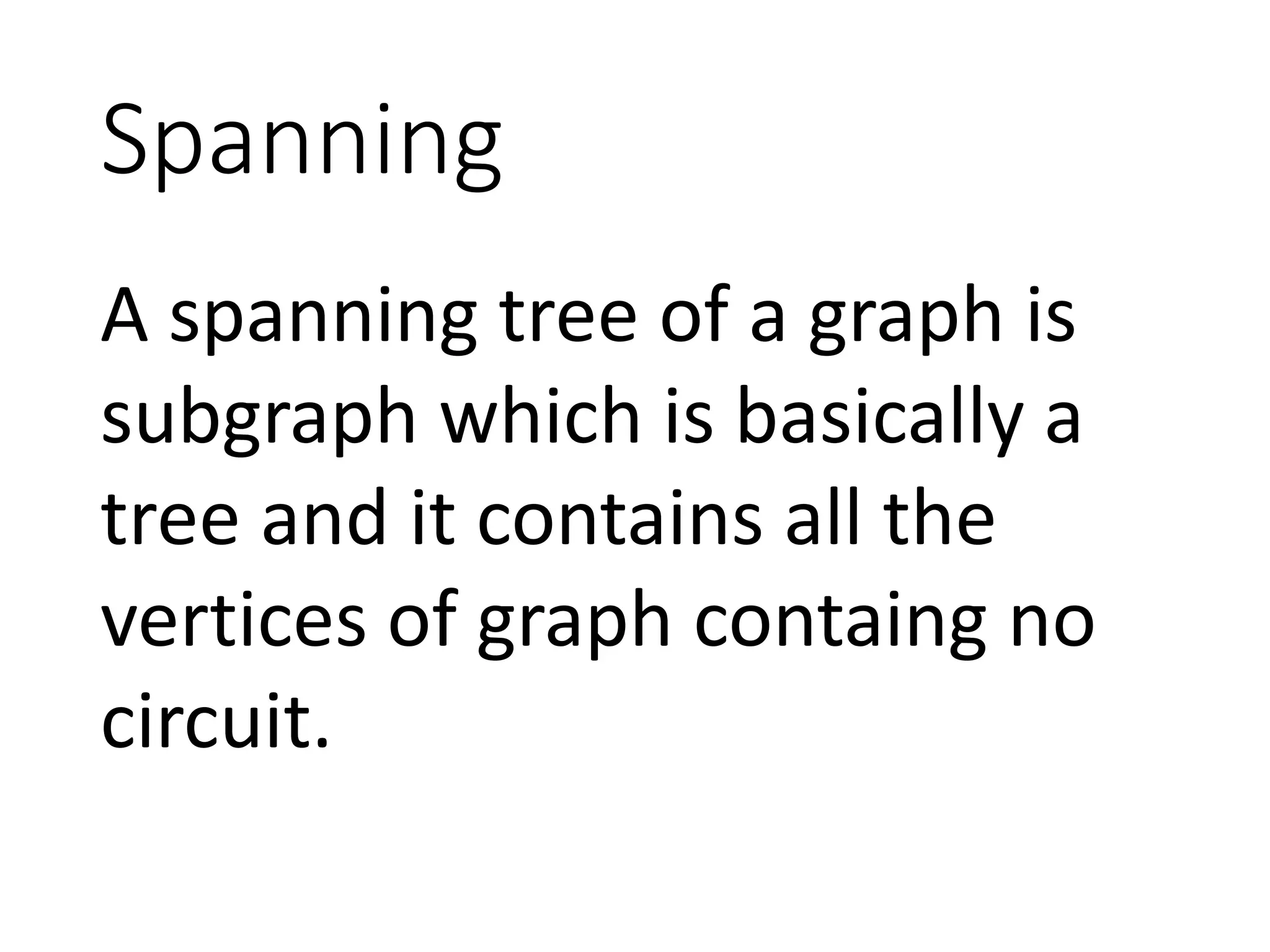 Spanning
A spanning tree of a graph is
subgraph which is basically a
tree and it contains all the
vertices of graph containg no
circuit.