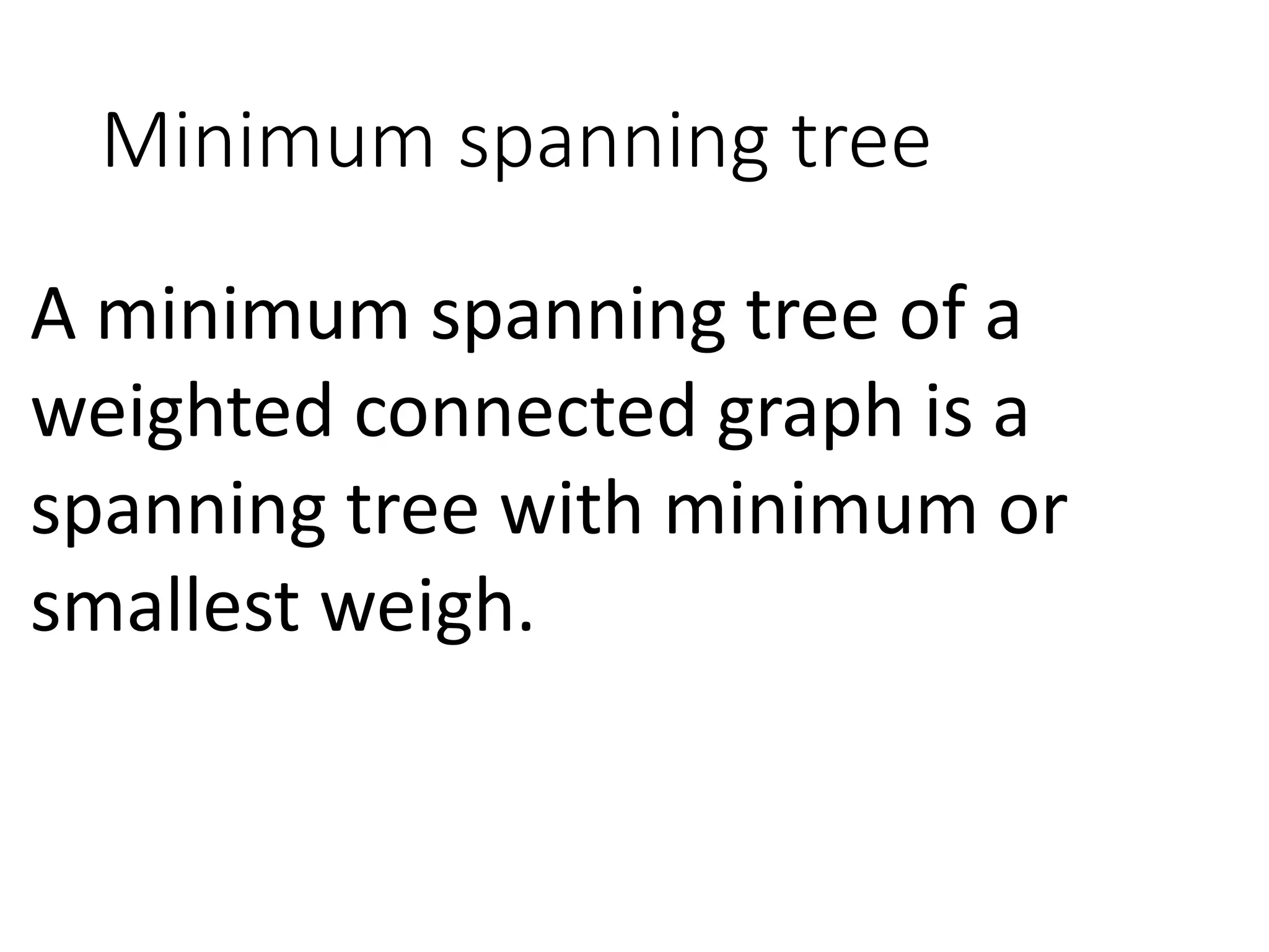 Minimum spanning tree
A minimum spanning tree of a
weighted connected graph is a
spanning tree with minimum or
smallest weigh.