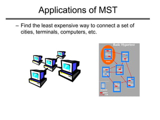 Applications of MST
– Find the least expensive way to connect a set of
cities, terminals, computers, etc.
 