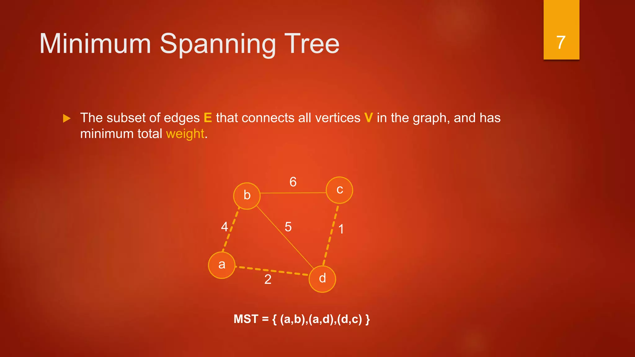 Minimum Spanning Tree
 The subset of edges E that connects all vertices V in the graph, and has
minimum total weight.
a
b c
d
1
6
54
2
MST = { (a,b),(a,d),(d,c) }
7
 