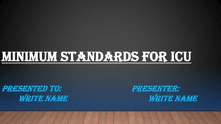 Presenter:
write name
Presented to:
write name
Minimum standards for icu
 