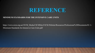 REFERENCE
MINIMUM STANDARDS FOR THE INTENSIVE CARE UNITS
https://www.cicm.org.au/CICM_Media/CICMSite/CICM-Website/Resources/Professional%20Documents/IC-1-
Minimum-Standards-for-Intensive-Care-Units.pdf
 