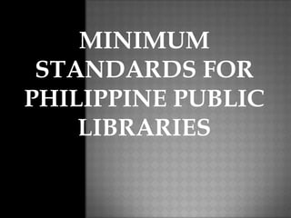 MINIMUM
STANDARDS FOR
PHILIPPINE PUBLIC
LIBRARIES
 