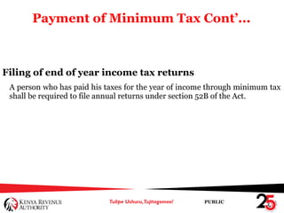 PUBLIC
Payment of Minimum Tax Cont’...
Filing of end of year income tax returns
A person who has paid his taxes for the year of income through minimum tax
shall be required to file annual returns under section 52B of the Act.
 