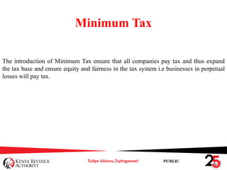 PUBLIC
Minimum Tax
The introduction of Minimum Tax ensure that all companies pay tax and thus expand
the tax base and ensure equity and fairness in the tax system i.e businesses in perpetual
losses will pay tax.
 