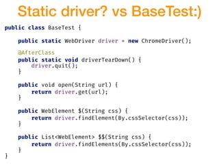 Static driver? vs BaseTest:)
public class BaseTest {
public static WebDriver driver = new ChromeDriver();
@AfterClass
publ...