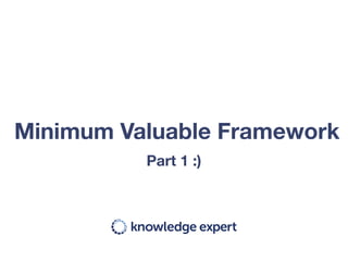 Part 1 :)
Minimum Valuable Framework
 