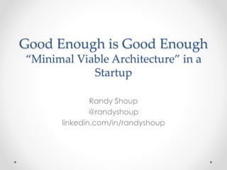 Good Enough is Good Enough 
“Minimal Viable Architecture” in a 
Startup 
Randy Shoup 
@randyshoup 
linkedin.com/in/randyshoup 
 