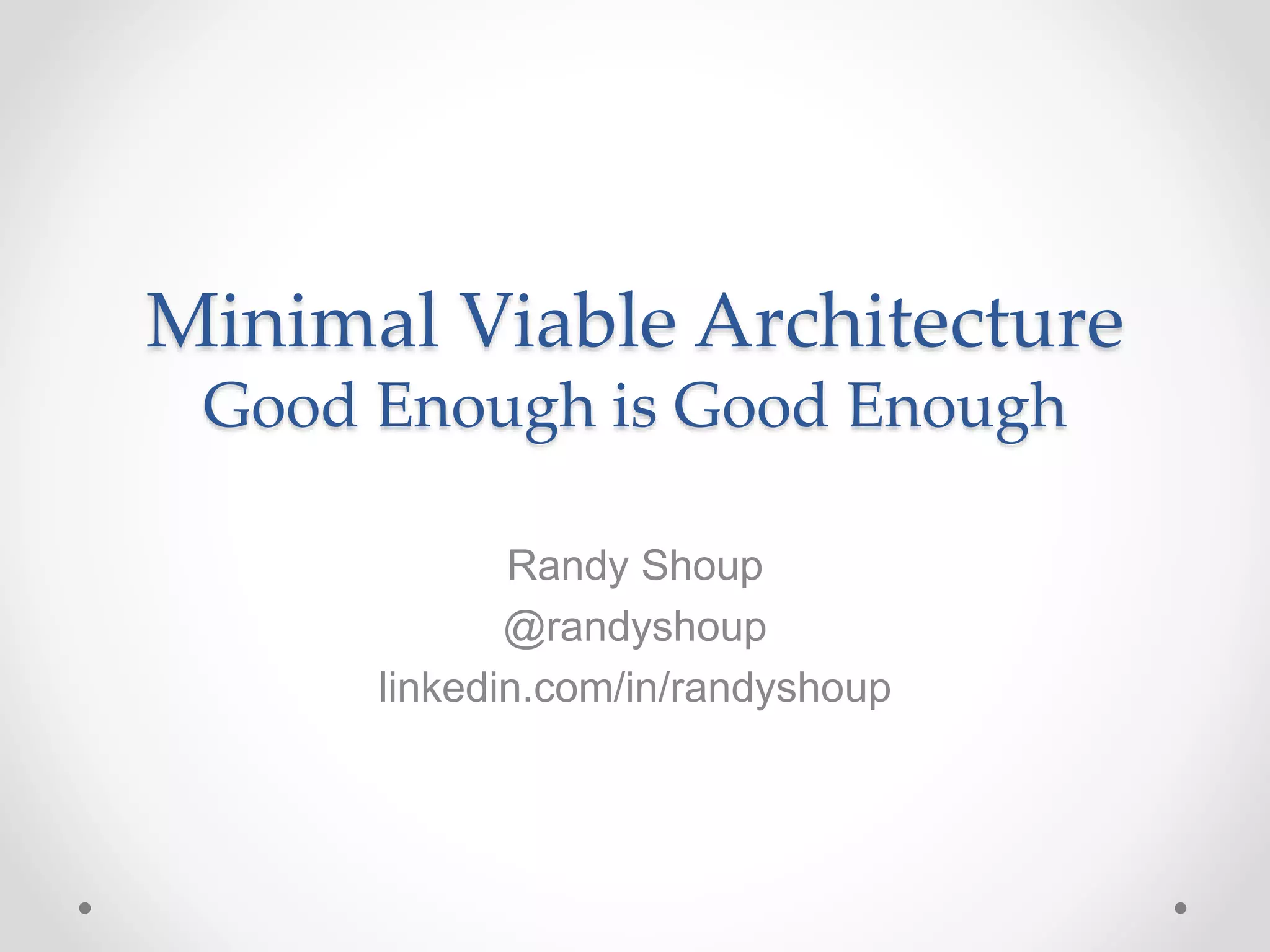 Minimal Viable Architecture
Good Enough is Good Enough
Randy Shoup
@randyshoup
linkedin.com/in/randyshoup
 