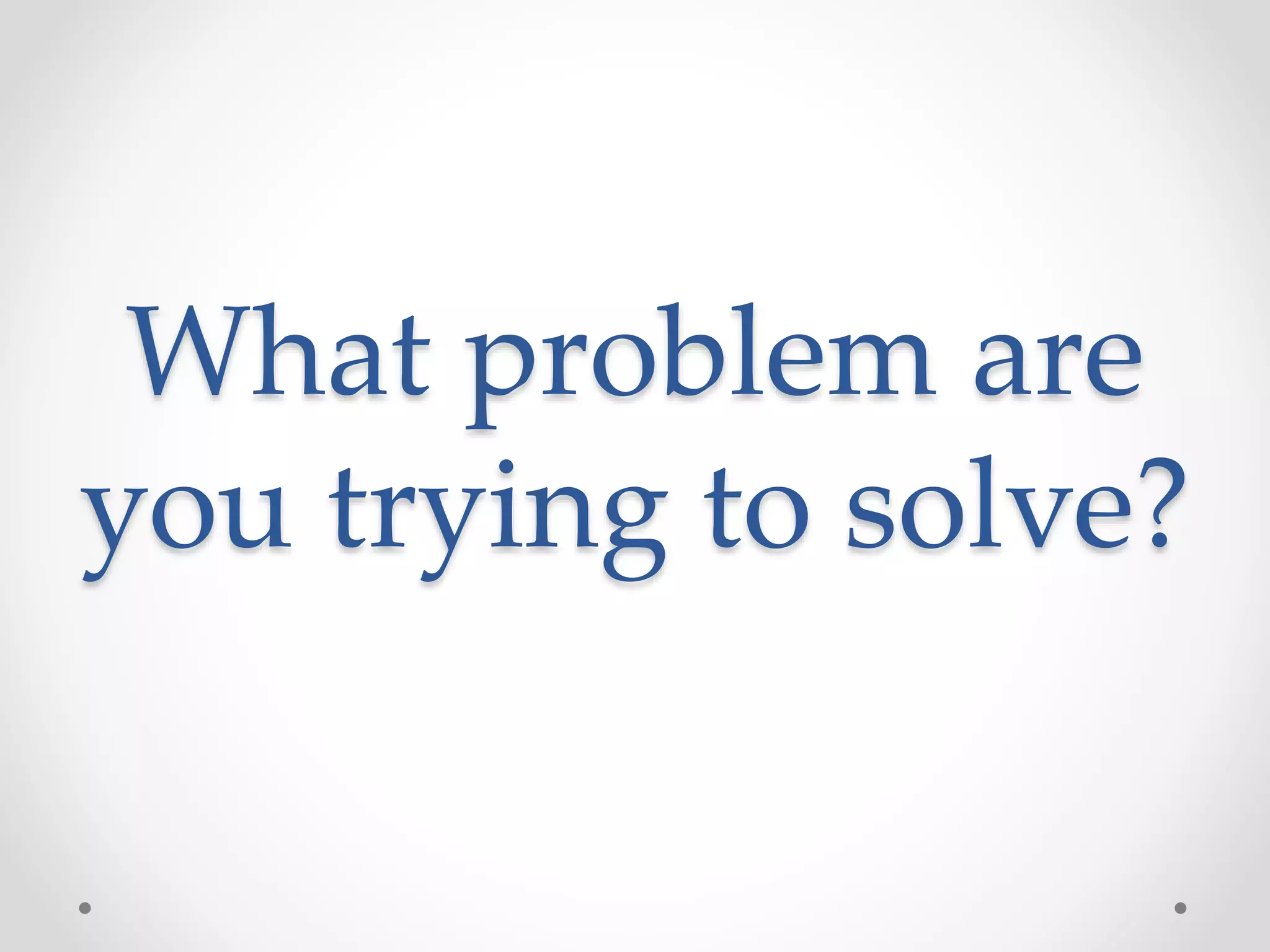 What problem are
you trying to solve?
 