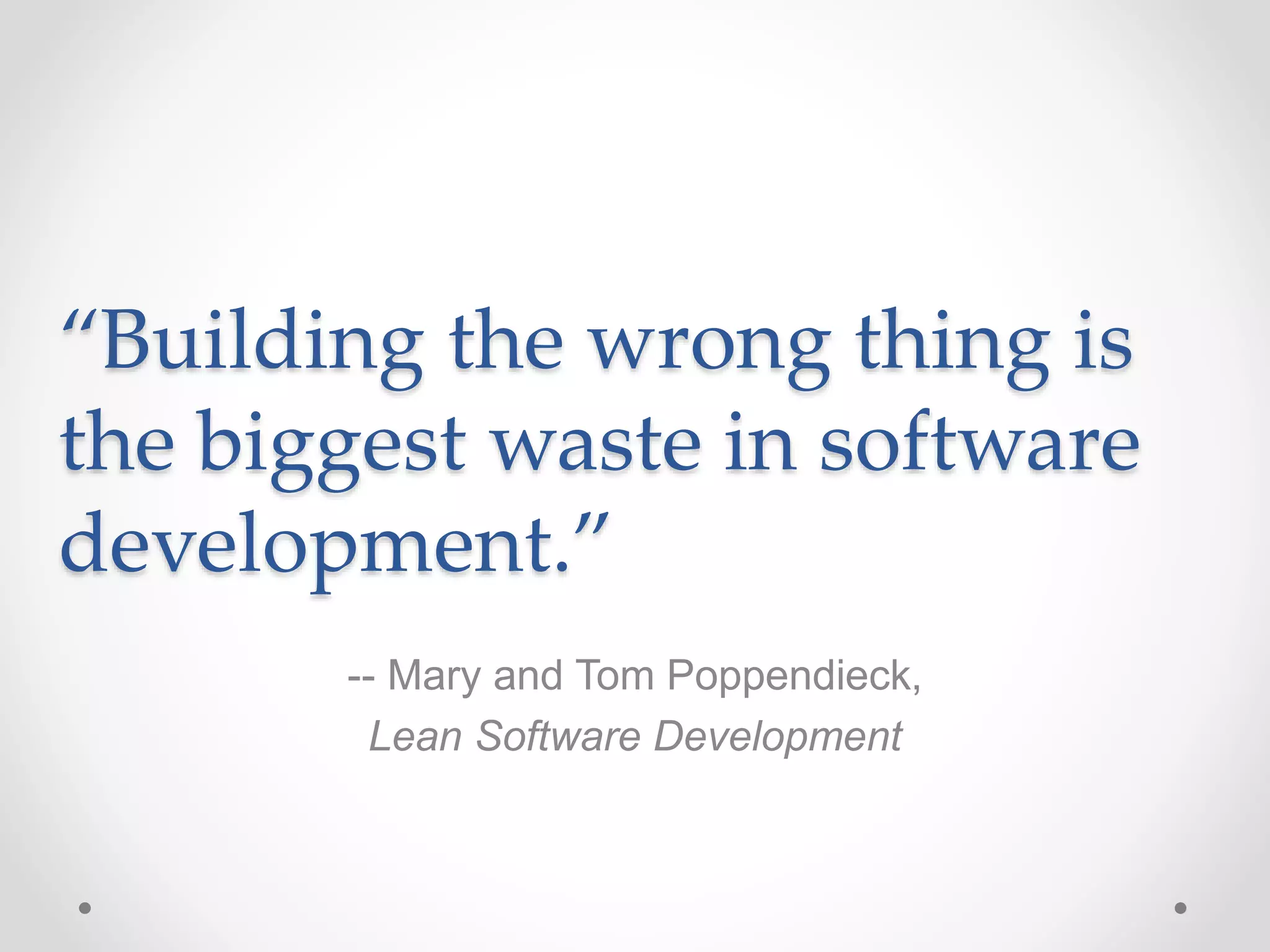 “Building the wrong thing is
the biggest waste in software
development.”
-- Mary and Tom Poppendieck,
Lean Software Development
 