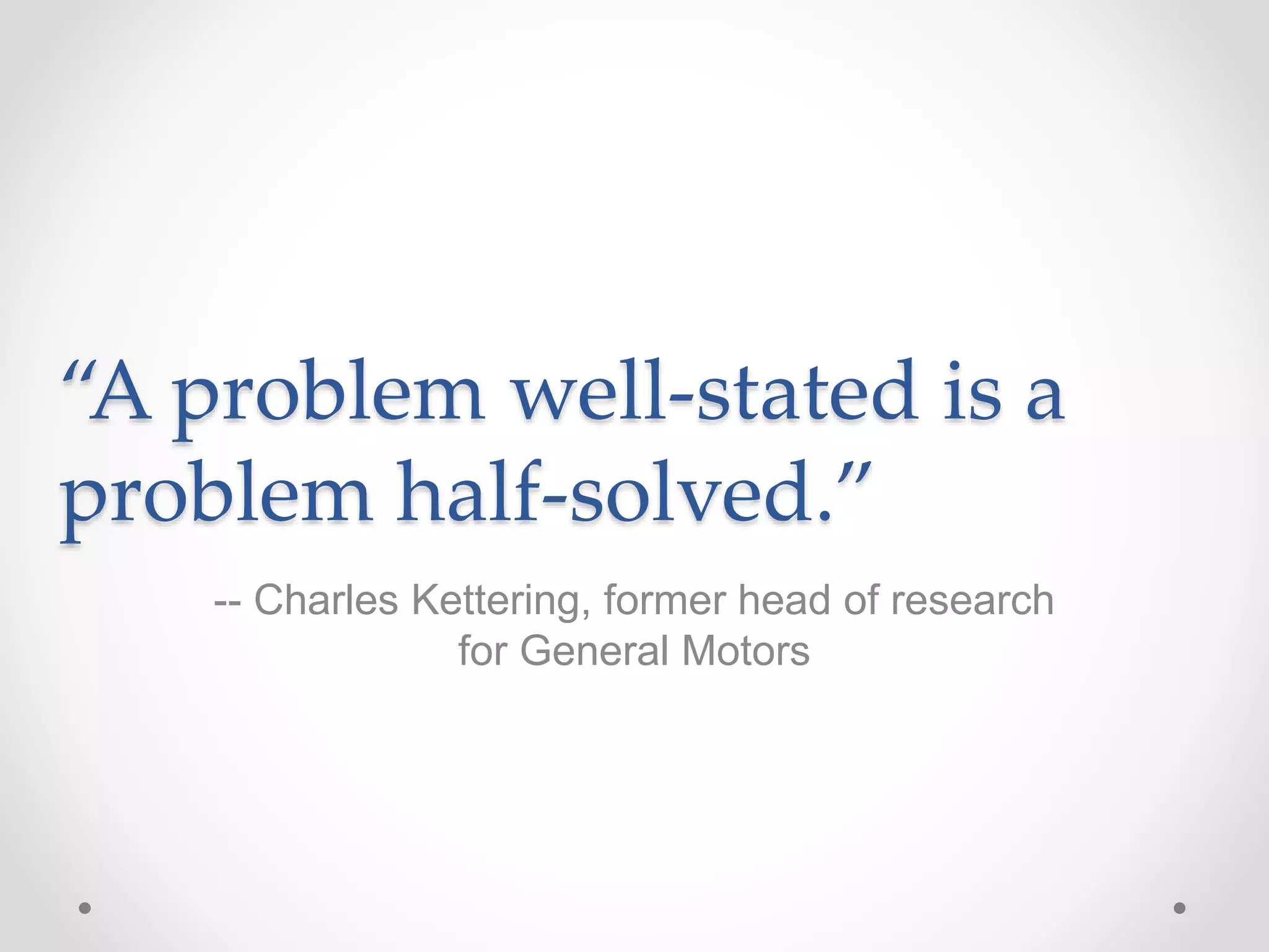 “A problem well-stated is a
problem half-solved.”
-- Charles Kettering, former head of research
for General Motors
 