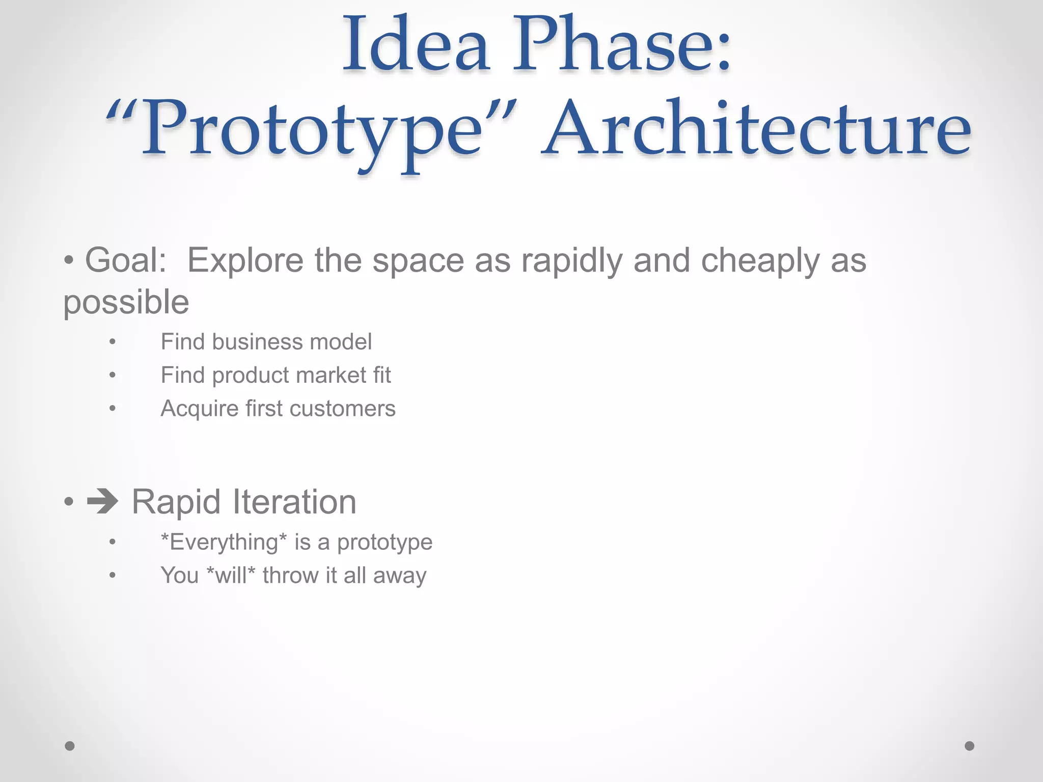 Idea Phase:
“Prototype” Architecture
• Goal: Explore the space as rapidly and cheaply as
possible
• Find business model
• Find product market fit
• Acquire first customers
•  Rapid Iteration
• *Everything* is a prototype
• You *will* throw it all away
 