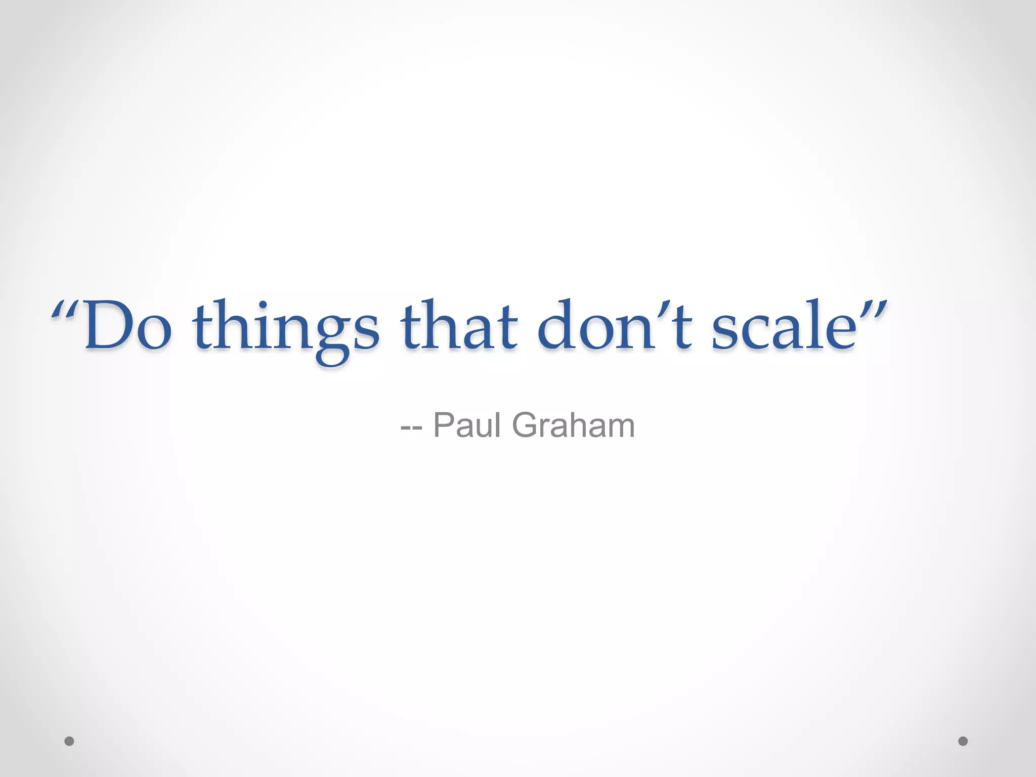 “Do things that don’t scale”
-- Paul Graham
 