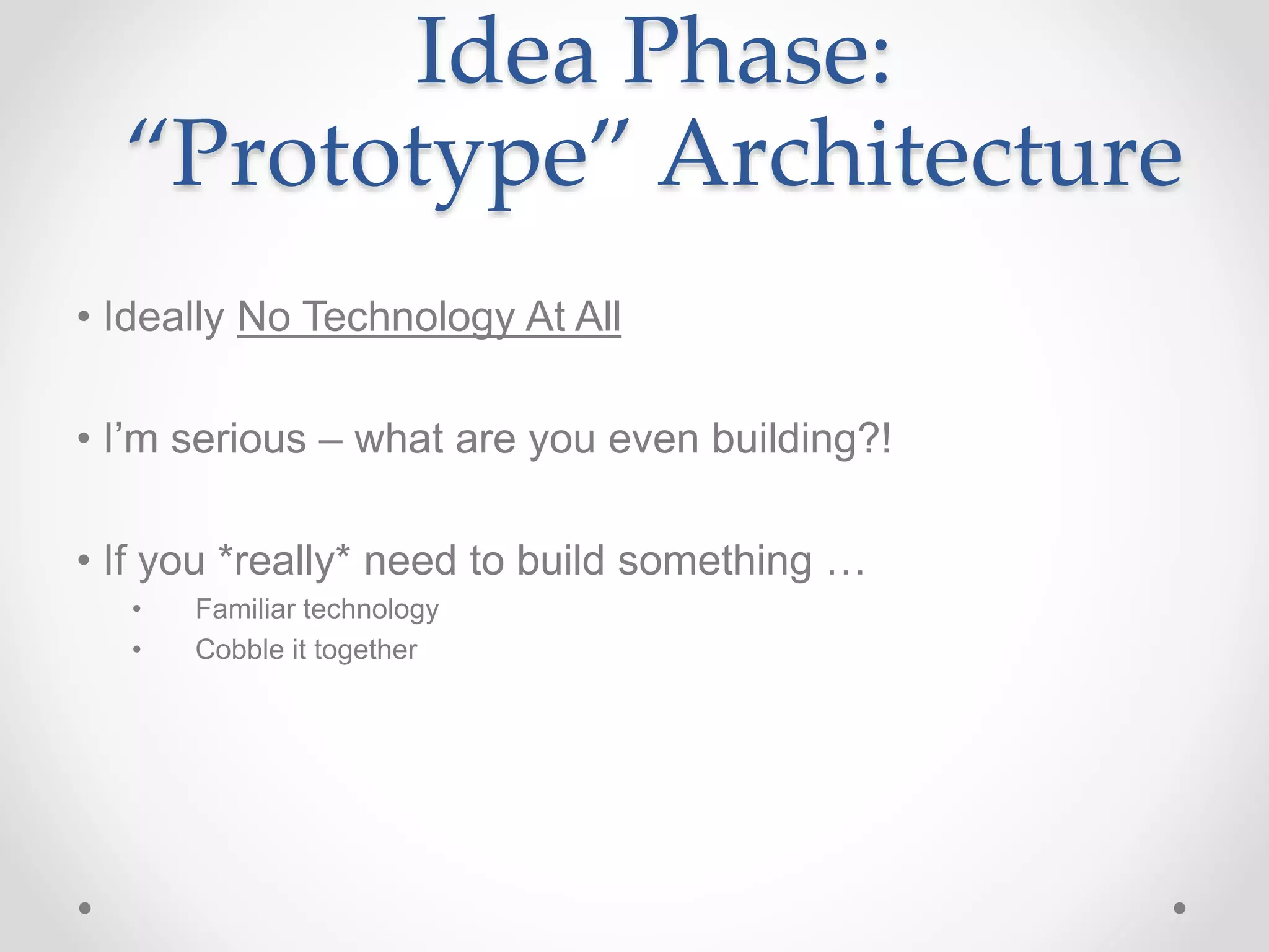Idea Phase:
“Prototype” Architecture
• Ideally No Technology At All
• I’m serious – what are you even building?!
• If you *really* need to build something …
• Familiar technology
• Cobble it together
 
