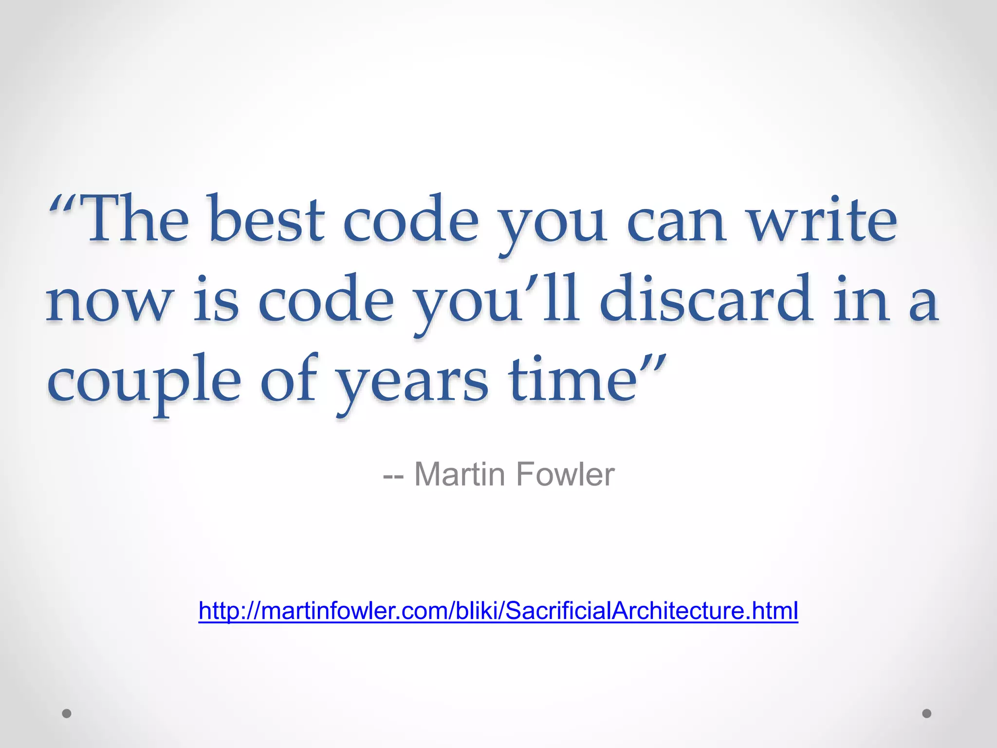 “The best code you can write
now is code you’ll discard in a
couple of years time”
-- Martin Fowler
http://martinfowler.com/bliki/SacrificialArchitecture.html
 