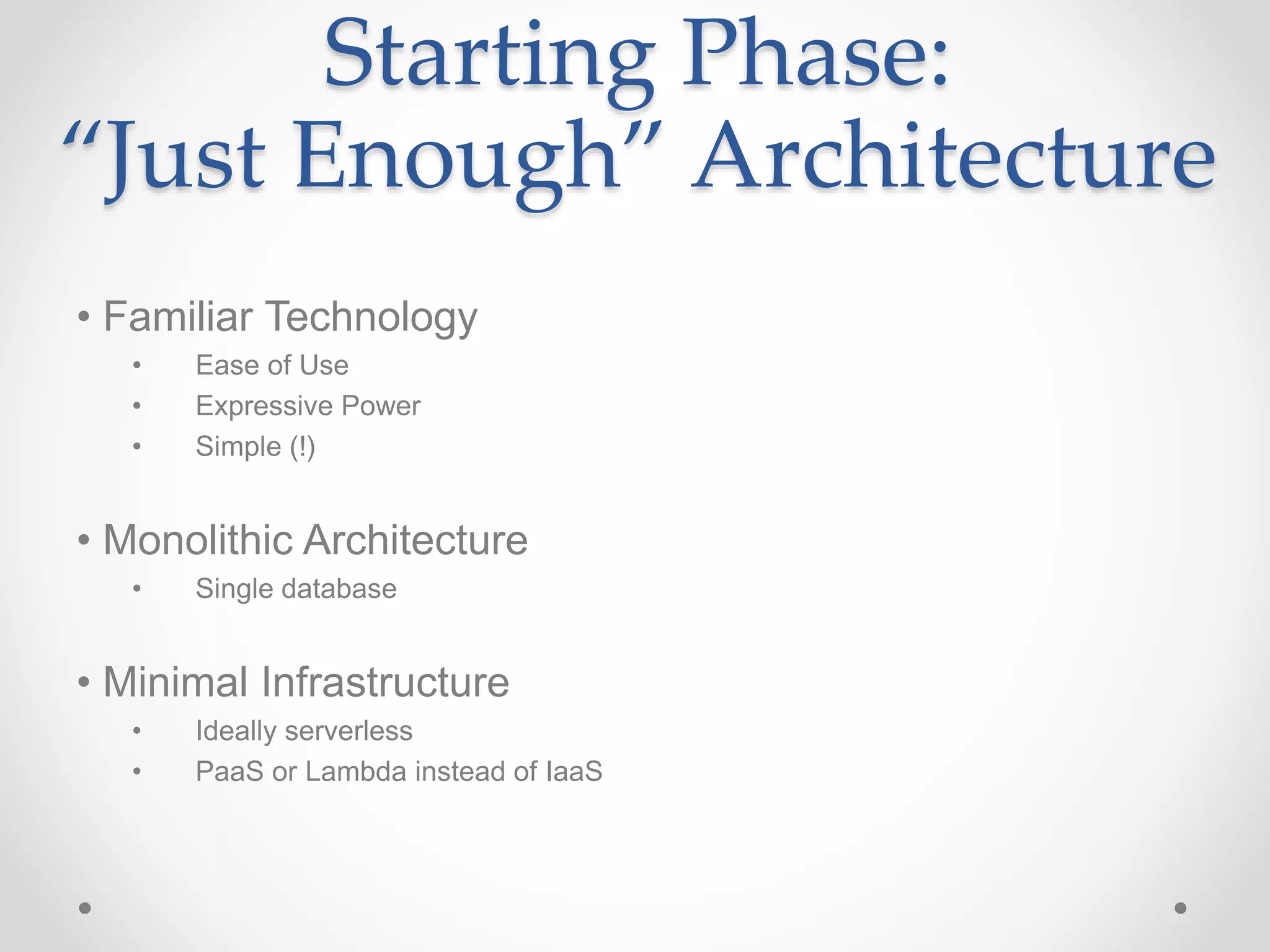 Starting Phase:
“Just Enough” Architecture
• Familiar Technology
• Ease of Use
• Expressive Power
• Simple (!)
• Monolithic Architecture
• Single database
• Minimal Infrastructure
• Ideally serverless
• PaaS or Lambda instead of IaaS
 