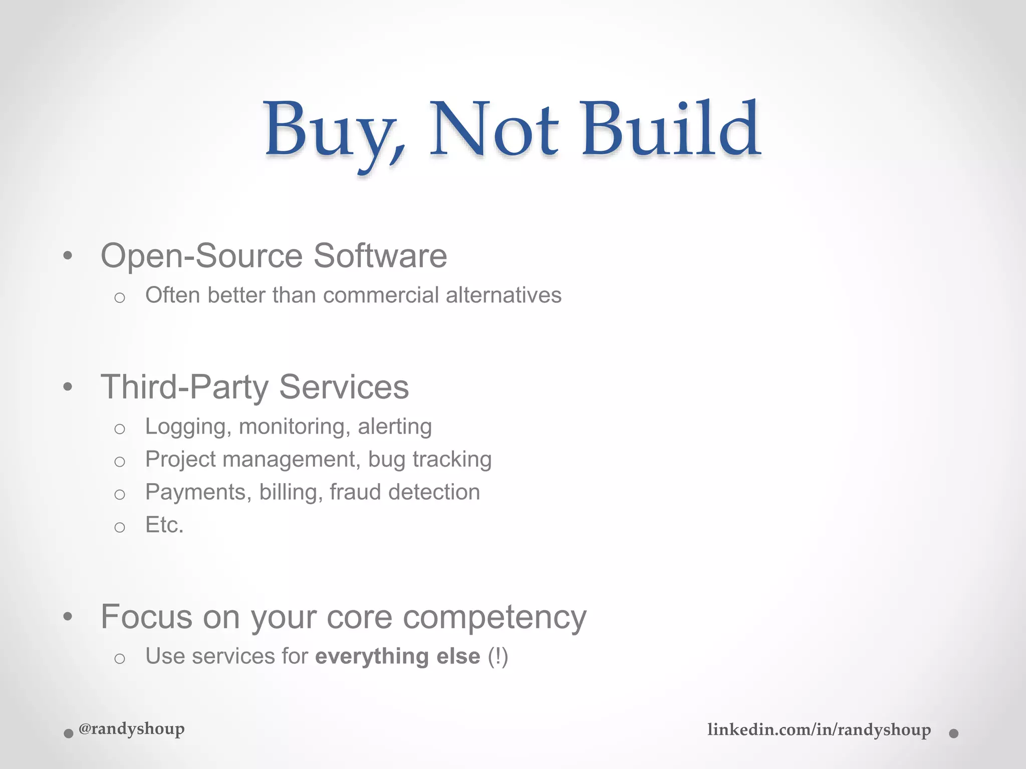 Buy, Not Build
• Open-Source Software
o Often better than commercial alternatives
• Third-Party Services
o Logging, monitoring, alerting
o Project management, bug tracking
o Payments, billing, fraud detection
o Etc.
• Focus on your core competency
o Use services for everything else (!)
@randyshoup linkedin.com/in/randyshoup
 
