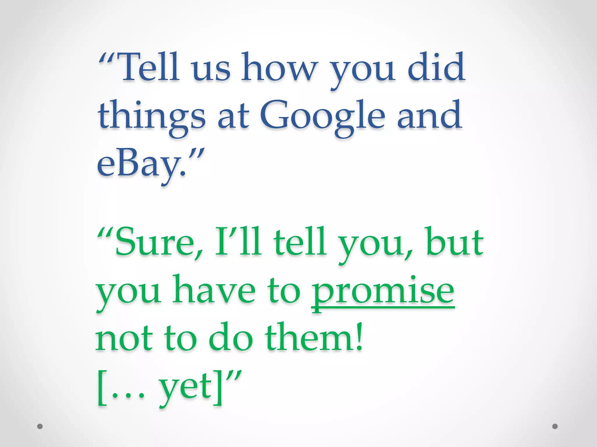 “Tell us how you did
things at Google and
eBay.”
“Sure, I’ll tell you, but
you have to promise
not to do them!
[… yet]”
 