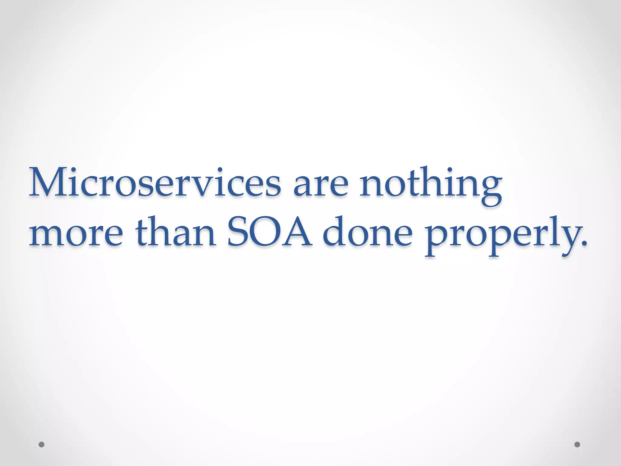 Microservices are nothing
more than SOA done properly.
 