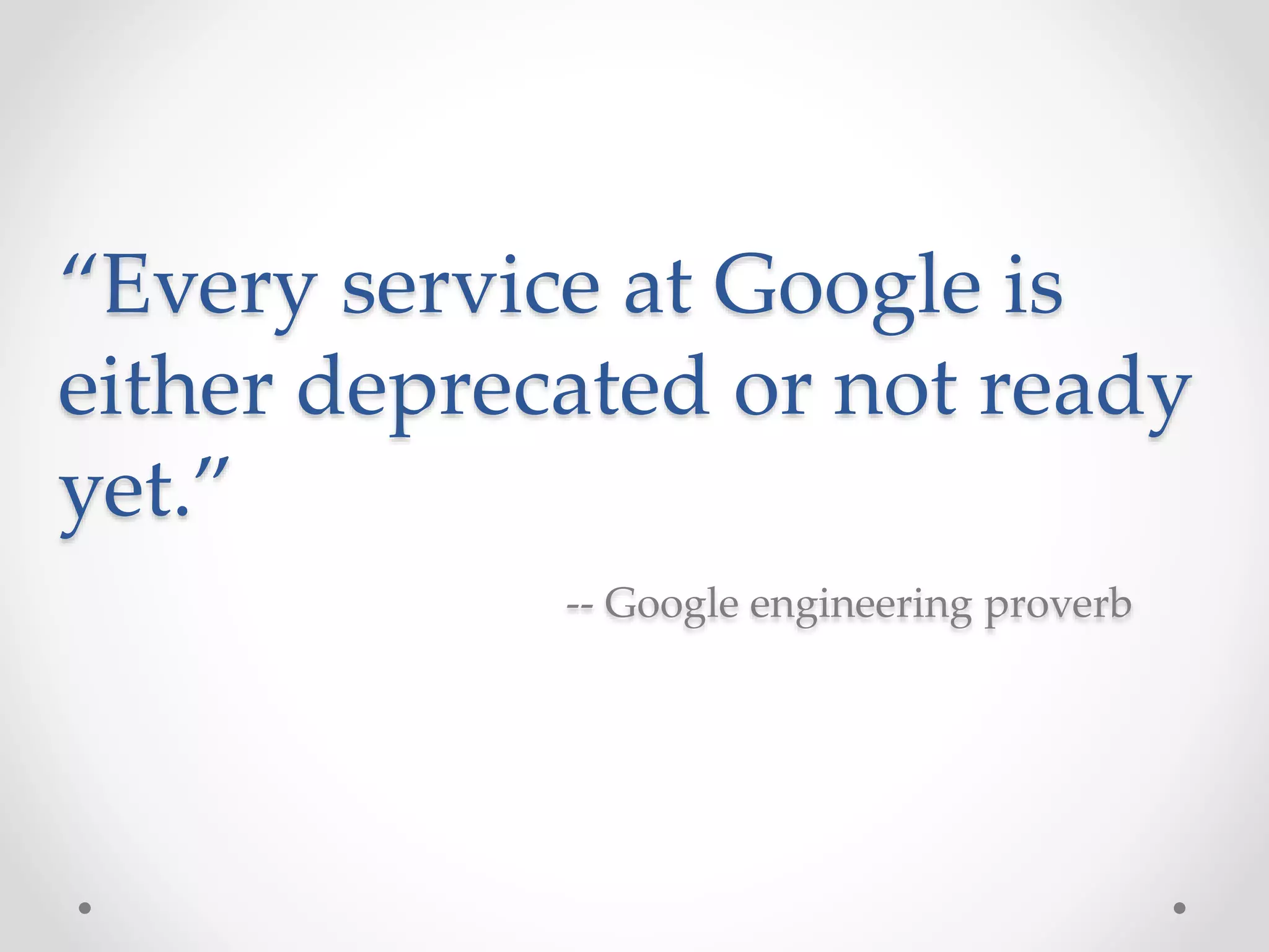 “Every service at Google is
either deprecated or not ready
yet.”
-- Google engineering proverb
 