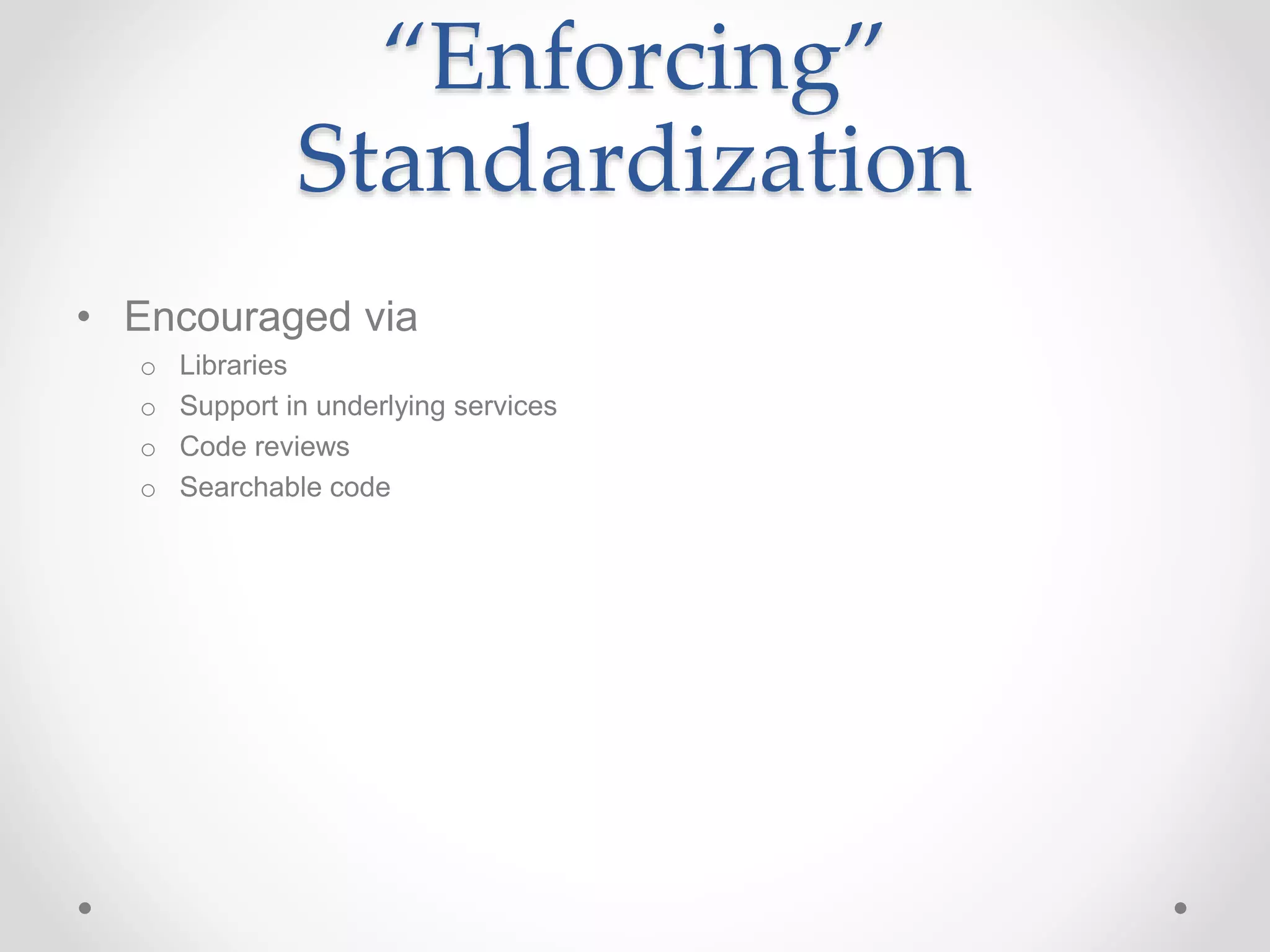 “Enforcing”
Standardization
• Encouraged via
o Libraries
o Support in underlying services
o Code reviews
o Searchable code
 