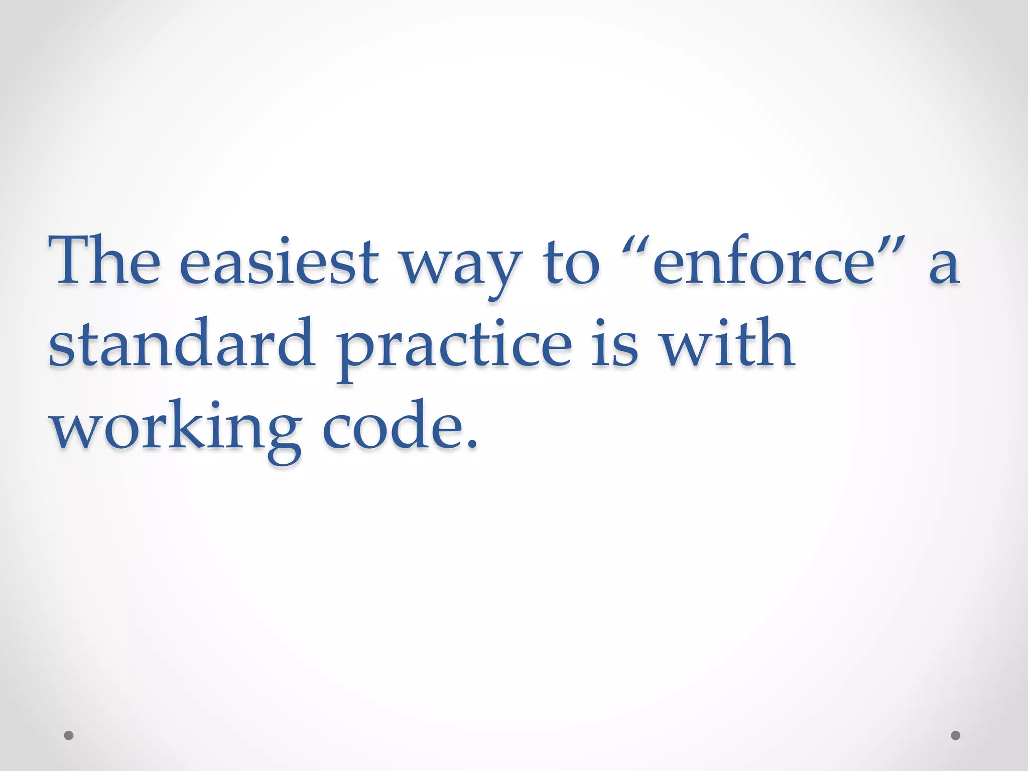 The easiest way to “enforce” a
standard practice is with
working code.
 