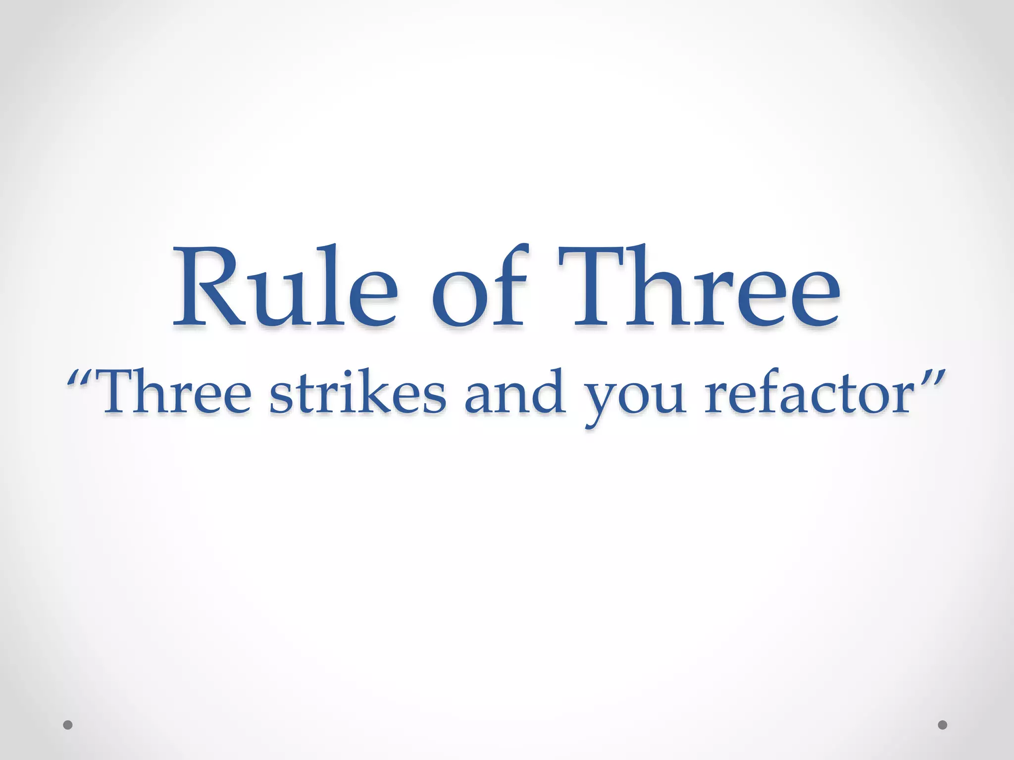 Rule of Three
“Three strikes and you refactor”
 