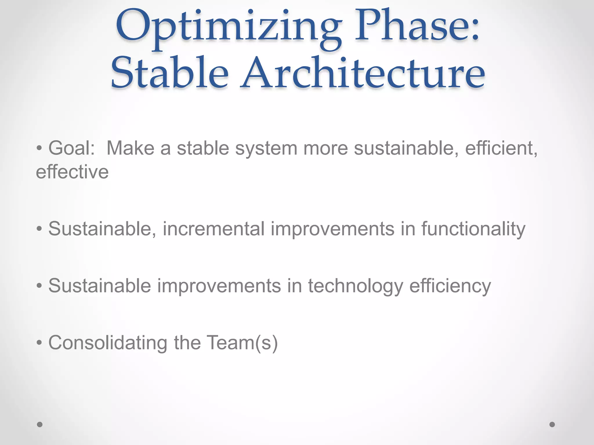 Optimizing Phase:
Stable Architecture
• Goal: Make a stable system more sustainable, efficient,
effective
• Sustainable, incremental improvements in functionality
• Sustainable improvements in technology efficiency
• Consolidating the Team(s)
 
