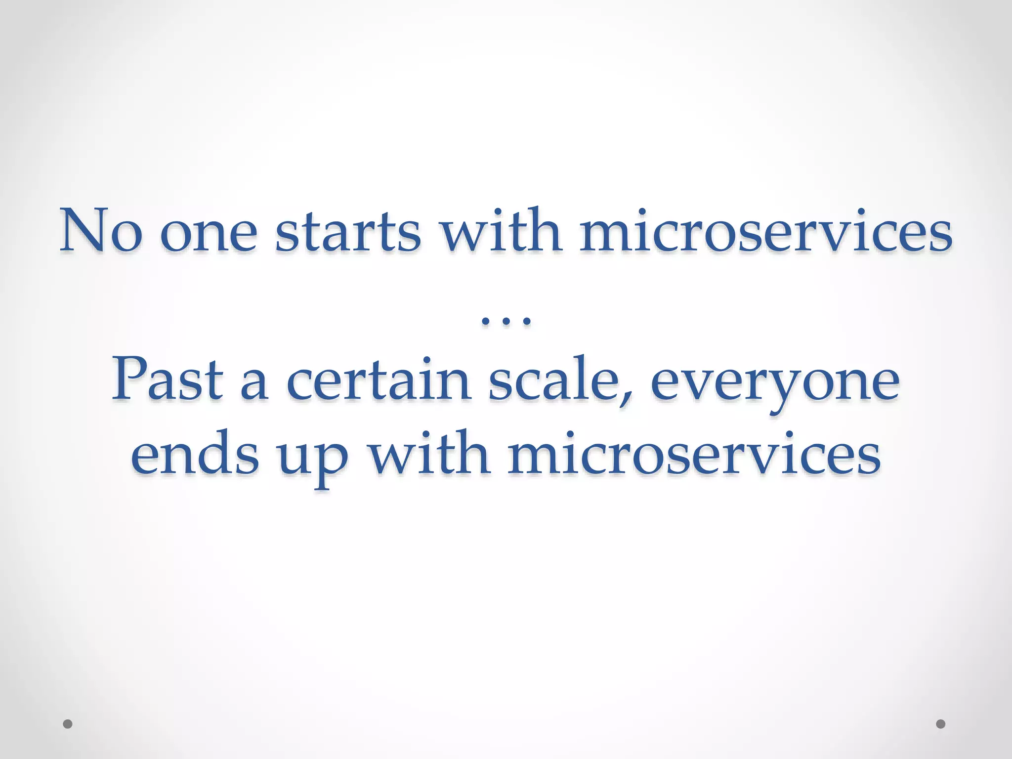 No one starts with microservices
…
Past a certain scale, everyone
ends up with microservices
 