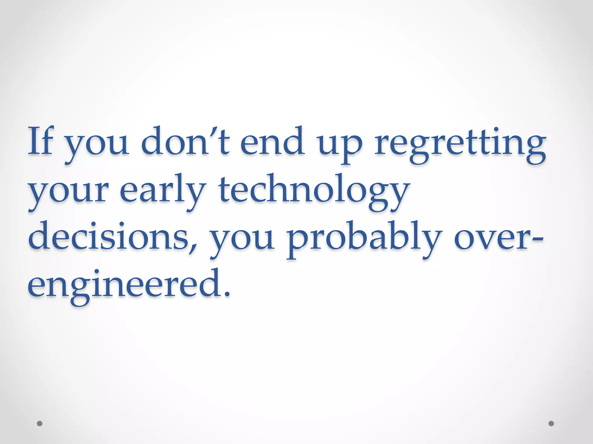 If you don’t end up regretting
your early technology
decisions, you probably over-
engineered.
 