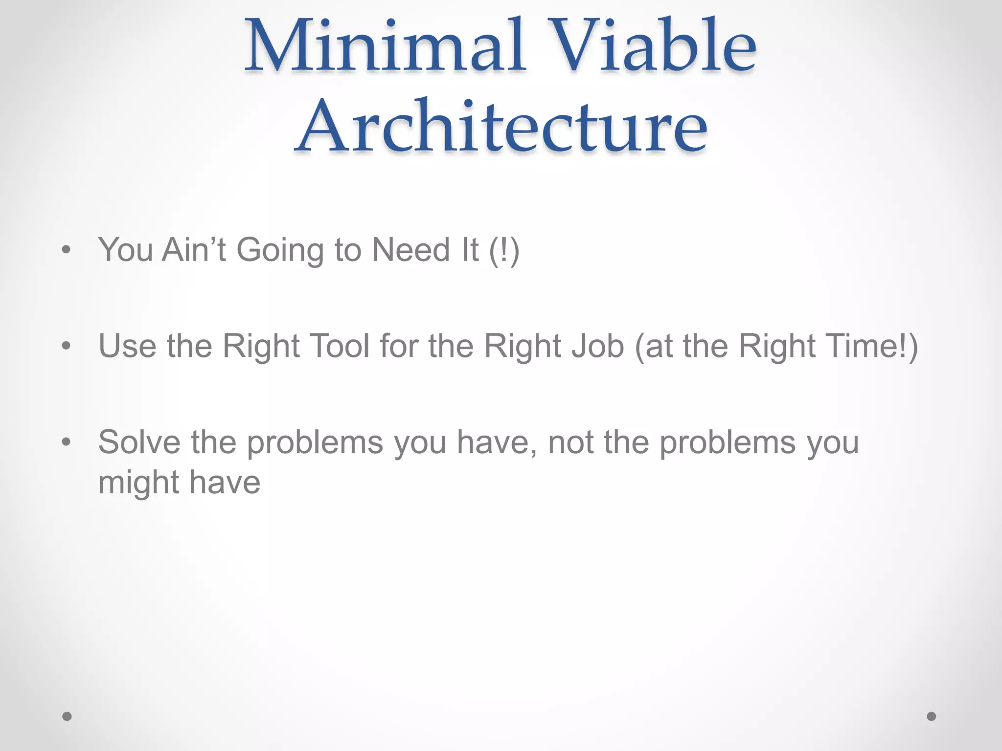 Minimal Viable
Architecture
• You Ain’t Going to Need It (!)
• Use the Right Tool for the Right Job (at the Right Time!)
• Solve the problems you have, not the problems you
might have
 