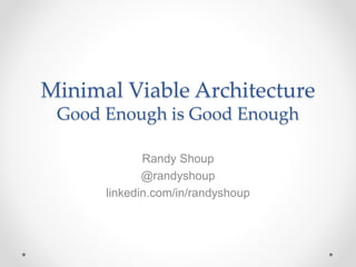 Minimal Viable Architecture
Good Enough is Good Enough
Randy Shoup
@randyshoup
linkedin.com/in/randyshoup
 
