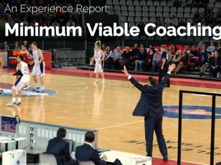 An Experience Report:
Minimum Viable Coaching
cc:	osteria79	-	h/ps://www.ﬂickr.com/photos/32504911@N03	
 
