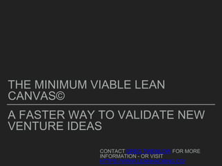 A FASTER WAY TO VALIDATE NEW
VENTURE IDEAS
THE MINIMUM VIABLE LEAN
CANVAS©
CONTACT GREG TWEMLOW FOR MORE
INFORMATION - OR VISIT
HTTPS://WWW.LEANHACKING.CO/
 